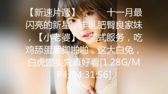 【新速片遞】♈ ♈ ♈ 十一月最闪亮的新星，丰乳肥臀良家妹，【小老婆】，莞式服务，吃鸡舔蛋舔脚啪啪，这大白兔，白虎馒头穴真好看[1.28G/MP4/04:31:56]