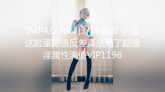 [MP4/276M]3/28最新 小蓝这脸蛋颜值反差真是绝了超强淫属性满值VIP1196