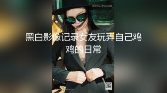 黑白影像记录女友玩弄自己鸡鸡的日常