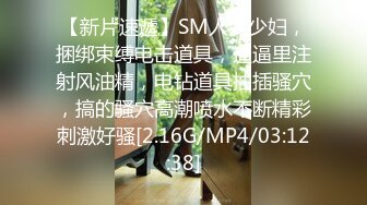 【新片速遞】SM人妻少妇，捆绑束缚电击道具，逼逼里注射风油精，电钻道具抽插骚穴，搞的骚穴高潮喷水不断精彩刺激好骚[2.16G/MP4/03:12:38]