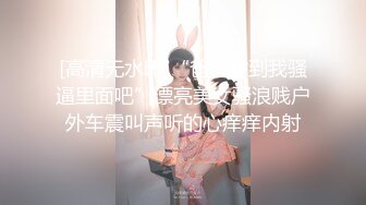 [高清无水印]“爸爸射到我骚逼里面吧”漂亮美女骚浪贱户外车震叫声听的心痒痒内射