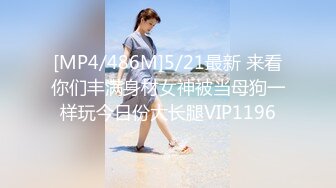 [MP4/486M]5/21最新 来看你们丰满身材女神被当母狗一样玩今日份大长腿VIP1196