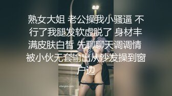 熟女大姐 老公操我小骚逼 不行了我腿发软虚脱了 身材丰满皮肤白皙 先聊聊天调调情 被小伙无套输出从沙发操到窗户边