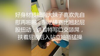 好身材腰细胸大妹子喜欢先自慰再啪啪，振动棒赛比翘起屁股扭动，跪着特写口交舔屌，扶着屁股后入站立抽插猛操