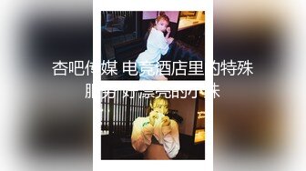 杏吧传媒 电竞酒店里的特殊服务 好漂亮的小妹