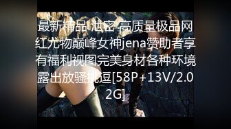 最新精品 泄密 高质量极品网红尤物巅峰女神jena赞助者享有福利视图完美身材各种环境露出放骚挑逗[58P+13V/2.02G]