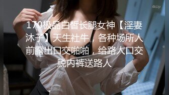 170极品白皙长腿女神【淫妻沐子】天生社牛，各种场所人前露出口交啪啪，给路人口交脱内裤送路人