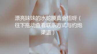 漂亮妹妹的水蛇腰真会扭呀（往下拖动查看联系方式与约炮渠道）