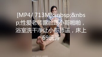 [MP4/ 713M]&nbsp;&nbsp;性爱老师露脸跟小哥啪啪，浴室洗干净让小哥舔逼，床上69玩弄