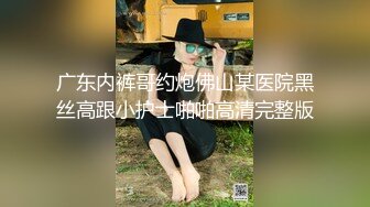 广东内裤哥约炮佛山某医院黑丝高跟小护士啪啪高清完整版