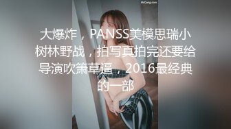 大爆炸，PANSS美模思瑞小树林野战，拍写真拍完还要给导演吹箫草逼，2016最经典的一部