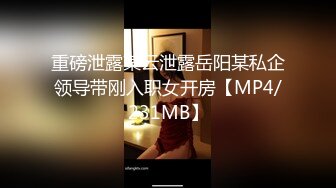 重磅泄露某云泄露岳阳某私企领导带刚入职女开房【MP4/231MB】