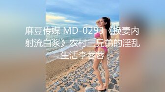 麻豆传媒 MD-0293《换妻内射流白浆》农村三兄弟的淫乱生活李蓉蓉