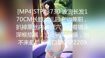 [MP4]STP23730 波浪长发170CM长腿幼儿园老师兼职，扒掉黑丝内裤揉穴，对着镜头深喉插嘴，主动骑乘爆操，出不来最后操嘴口暴 VIP2209