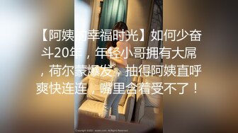 【阿姨的幸福时光】如何少奋斗20年，年轻小哥拥有大屌，荷尔蒙爆发，抽得阿姨直呼爽快连连，嘴里含着受不了！