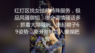 红灯区找女技师特殊服务，极品风骚御姐，很会调情骚话多，抓着大屌吸吮，撩起裙子69姿势，撕开丝袜后入爆操肥臀