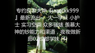 专约良家大神『jaacckk999』最新流出❤️大一学妹 小护士 实习空乘 众多骚婊 羡慕大神的钞能力和渠道，夜夜做新郎02成都学妹 (4)