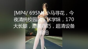 [MP4/ 695M] 小马寻花，今夜清纯校园风，JK学妹，170大长腿，甜美乖巧，超清设备偷拍