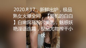 2020.8.17，新鲜出炉，极品熟女火爆全网，【爱机的白白】白嫩风骚粉穴美乳，魅惑妖艳淫话连篇，极品尤物榨干小伙