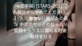 (中文字幕) [STARS-261] 「お義父さんやめてください…」 夫に言えない義父との姦淫 中年オヤジとのねっとり変態セックスに溺れる若妻 唯井まひろ