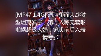 [MP4/ 1.4G] 酒店里面大战微型坦克妹子，第一人称无套啪啪操超级大奶，镜头前后入表情夸张