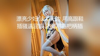 漂亮少妇 法力无边 用高跟鞋插骚逼屁眼 还要用拖把柄插逼