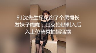 91沈先生探花约了个黑裙长发妹子啪啪，口交抬腿侧入后入上位骑乘抽插猛操