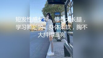 短发性感女神，修长大长腿，学习舞蹈的，身体柔软，胸不大抖得漂亮