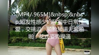 [MP4/ 965M]&nbsp;&nbsp;短发性感少妇卧室中日常性爱，交挑逗，骑脸舔逼无套啪啪，花式姿势操逼