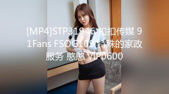 [MP4]STP31946 扣扣传媒 91Fans FSOG109 特殊的家政服务 憨憨 VIP0600