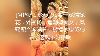 [MP4/ 1.68G] 91第一深情探花，外围场，运动型美女，风骚配合度满分，被操的鬼哭狼嚎，这钱不好挣啊