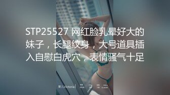 STP25527 网红脸乳晕好大的妹子，长腿纹身，大号道具插入自慰白虎穴，表情骚气十足