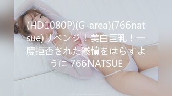 (HD1080P)(G-area)(766natsue)リベンジ！美白巨乳！一度拒否された鬱憤をはらすように 766NATSUE