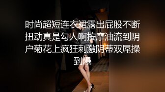 时尚超短连衣裙露出屁股不断扭动真是勾人啊按摩油流到阴户菊花上疯狂刺激阴蒂双屌操到爆