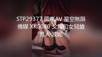 STP29377 國產AV 星空無限傳媒 XKG080 父親和女兒搶男人 波妮