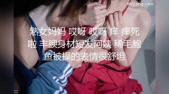 熟女妈妈 哎呀 哎呀 痒 痒死啦 丰腴身材短发阿姨 稀毛鲍鱼被操的表情很舒坦