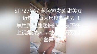 STP27047 蓝色短发超甜美女 ！近期下海大尺度收费房 ！黑丝美腿翘起抽插 ，从下往上视角揉穴 ，地上张开双腿套弄