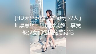 [HD无码3小时 破解版] 双人 jk 厚黑丝，轻度M调教，享受被少女们包围的感觉吧