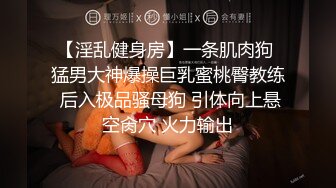 【淫乱健身房】一条肌肉狗 猛男大神爆操巨乳蜜桃臀教练 后入极品骚母狗 引体向上悬空肏穴 火力输出