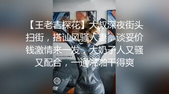 【王老吉探花】大叔深夜街头扫街，搭讪风骚人妻，谈妥价钱激情来一发，大奶子人又骚又配合，一通啪啪干得爽