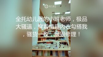 全托幼儿园的小班老师，极品大骚逼，穿着情趣内衣勾搭我，骚货一枚，狠狠修理！