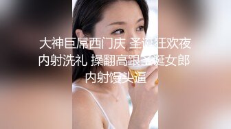 大神巨屌西门庆 圣诞狂欢夜内射洗礼 操翻高跟圣诞女郎 内射馒头逼