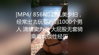 [MP4/ 856M] 巨乳美少妇，经常出去玩要约到1000个男人 滴蜡卖力交 大屁股无套骑乘喜欢谈性经历