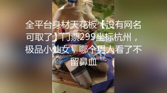 全平台身材天花板【没有网名可取了】门票299坐标杭州，极品小仙女，哪个男人看了不留鼻血