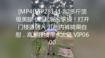 [MP4]STP28141 80多斤顶级美腿！翘起屁股求操！打开门楼道后入 开档内裤骑乘自慰，高潮狂喷淫水太骚 VIP0600