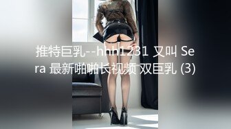 推特巨乳--hhh1231 又叫 Sera 最新啪啪长视频 双巨乳 (3)