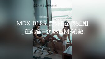 MDX-0185_意外操到親姐姐_在亂倫中沉迷官网-凌薇