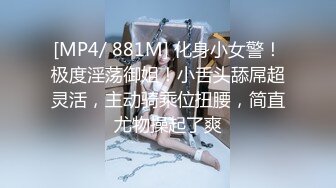 [MP4/ 881M] 化身小女警！极度淫荡御姐！小舌头舔屌超灵活，主动骑乘位扭腰，简直尤物操起了爽