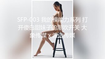 SFP-003 我的操能力系列 打开傻白甜妹子的潮吹开关 大象传媒 x 渡边传媒