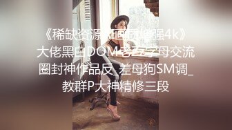 《稀缺资源AI画质增强4k》大佬黑白DOM老Zz字母交流圈封神作品反_差母狗SM调_教群P大神精修三段